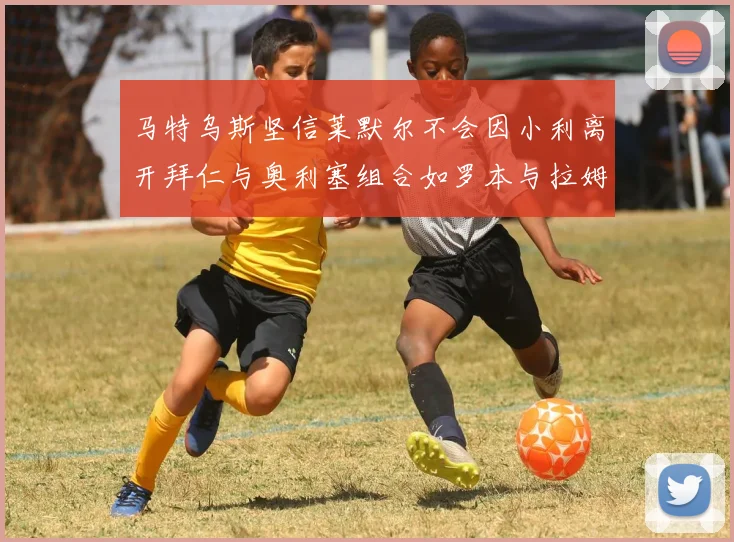 马特乌斯坚信莱默尔不会因小利离开拜仁与奥利塞组合如罗本与拉姆