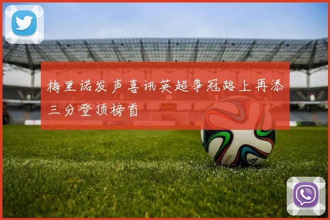 梅里诺发声喜讯英超争冠路上再添三分登顶榜首