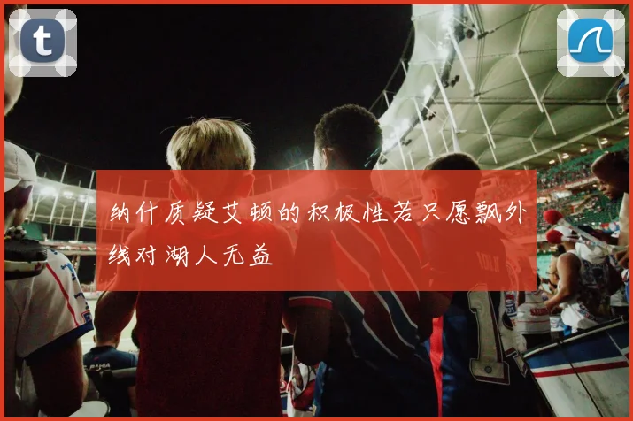 纳什质疑艾顿的积极性若只愿飘外线对湖人无益
