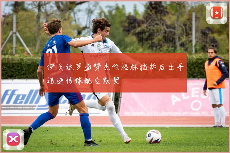 伊戈达罗盛赞杰伦格林挡拆后出手迅速传球配合默契