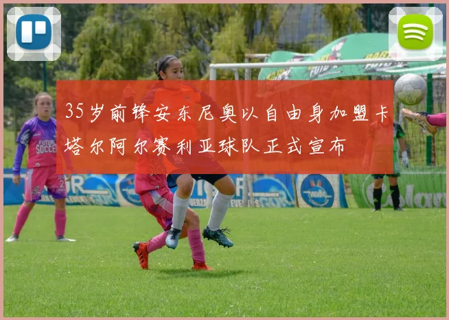 35岁前锋安东尼奥以自由身加盟卡塔尔阿尔赛利亚球队正式宣布