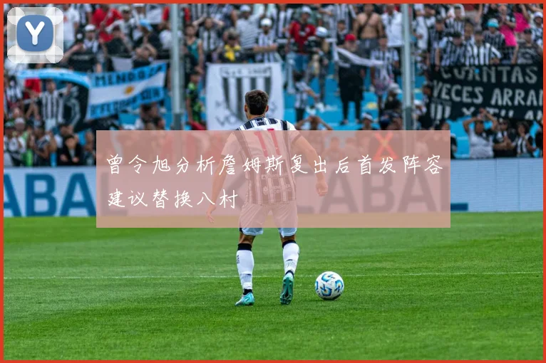曾令旭分析詹姆斯复出后首发阵容建议替换八村塁