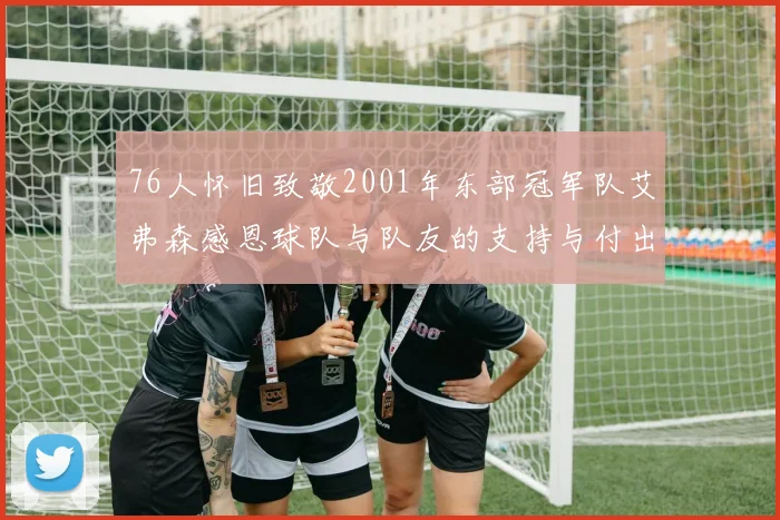 76人怀旧致敬2001年东部冠军队艾弗森感恩球队与队友的支持与付出