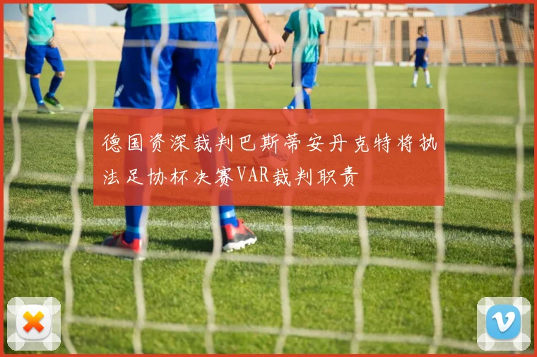 德国资深裁判巴斯蒂安丹克特将执法足协杯决赛VAR裁判职责