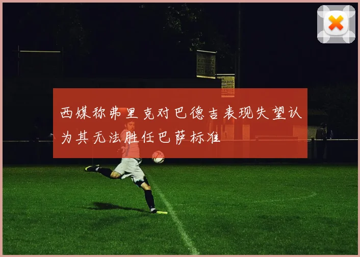 西媒称弗里克对巴德吉表现失望认为其无法胜任巴萨标准