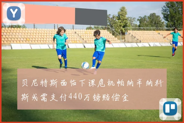 贝尼特斯面临下课危机帕纳辛纳科斯或需支付440万镑赔偿金