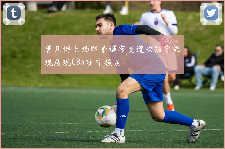曾凡博上场即紧逼布克遭吹防守犯规展现CBA防守强度