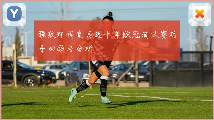 强敌环伺皇马近十年欧冠淘汰赛对手回顾与分析