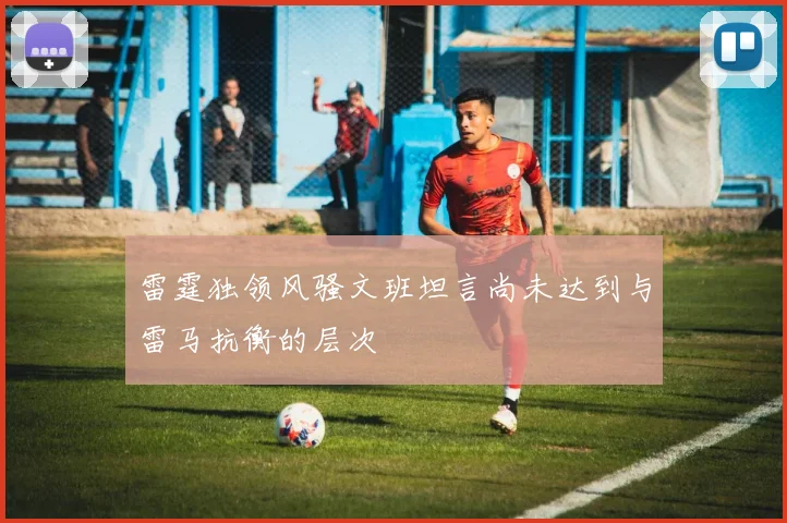雷霆独领风骚文班坦言尚未达到与雷马抗衡的层次