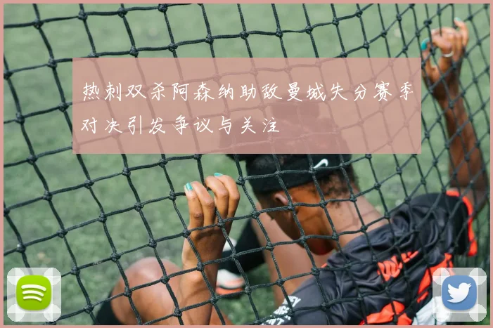 热刺双杀阿森纳助敌曼城失分赛季对决引发争议与关注