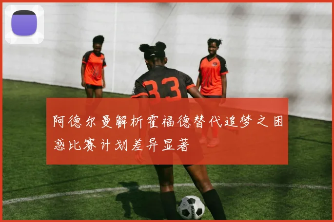阿德尔曼解析霍福德替代追梦之困惑比赛计划差异显著