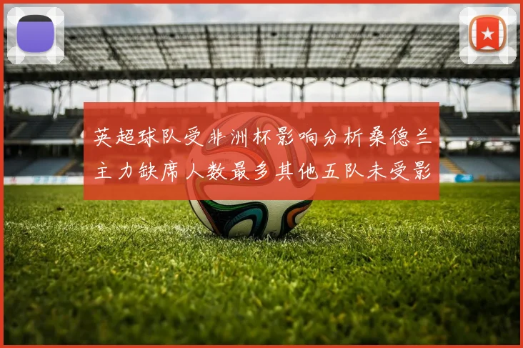 英超球队受非洲杯影响分析桑德兰主力缺席人数最多其他五队未受影响