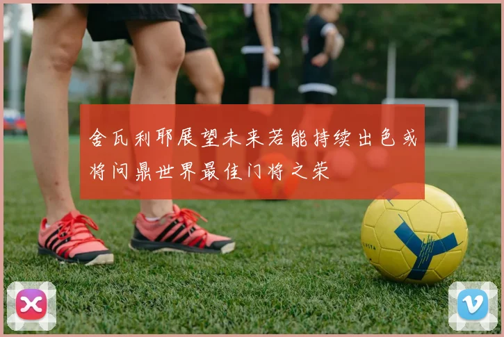 舍瓦利耶展望未来若能持续出色或将问鼎世界最佳门将之荣