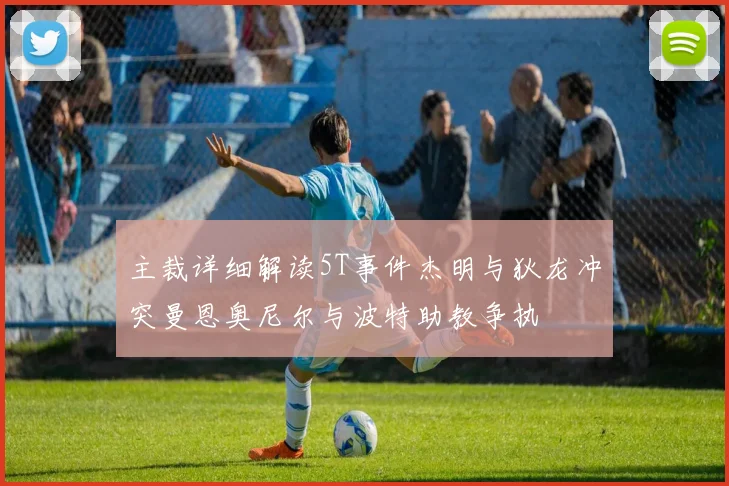 主裁详细解读5T事件杰明与狄龙冲突曼恩奥尼尔与波特助教争执