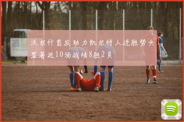 沃尔什首发助力凯尔特人连胜势头显著近10场战绩8胜2负
