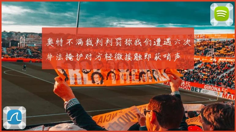 奥特不满裁判判罚称我们遭遇六次非法掩护对方轻微接触即获哨声