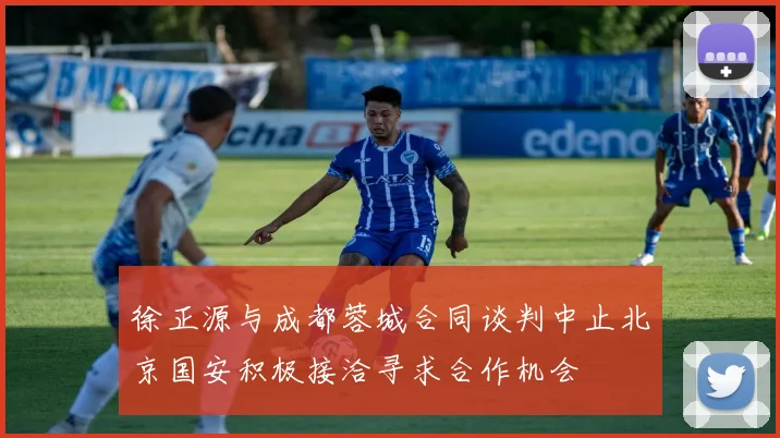 徐正源与成都蓉城合同谈判中止北京国安积极接洽寻求合作机会