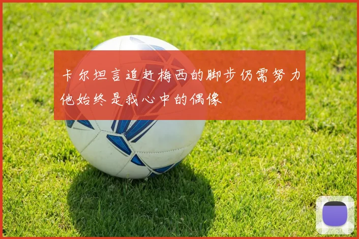 卡尔坦言追赶梅西的脚步仍需努力他始终是我心中的偶像