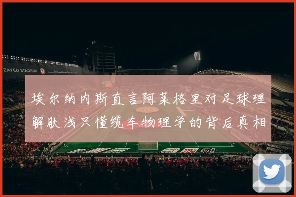埃尔纳内斯直言阿莱格里对足球理解肤浅只懂缆车物理学的背后真相