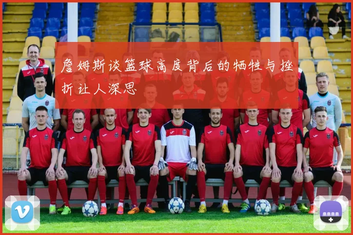 詹姆斯谈篮球高度背后的牺牲与挫折让人深思