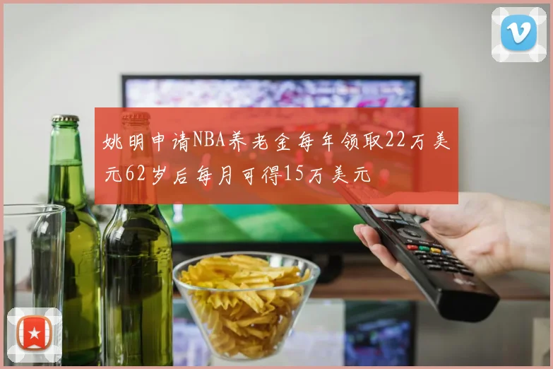 姚明申请NBA养老金每年领取22万美元62岁后每月可得15万美元