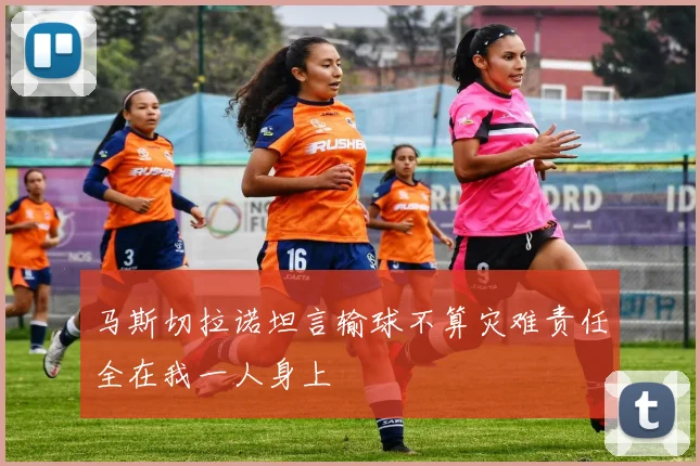 马斯切拉诺坦言输球不算灾难责任全在我一人身上