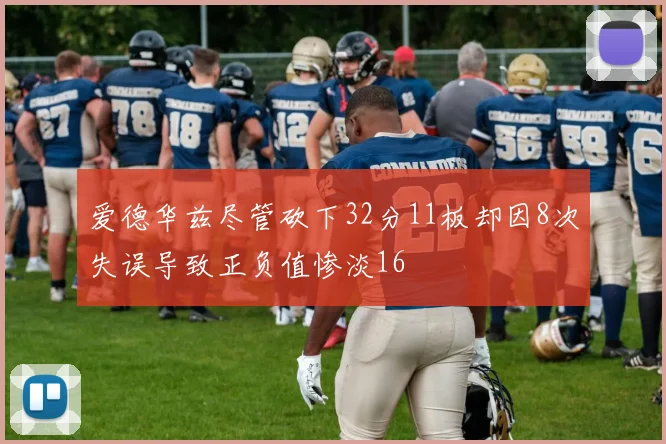 爱德华兹尽管砍下32分11板却因8次失误导致正负值惨淡16