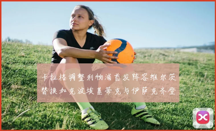 卡拉格调整利物浦首发阵容维尔茨替换加克波埃基蒂克与伊萨克齐登场
