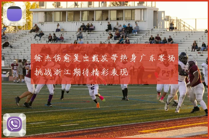 徐杰伤愈复出戴发带热身广东客场挑战浙江期待精彩表现